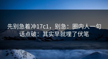 先别急着冲17c1，别急：圈内人一句话点破：其实早就埋了伏笔