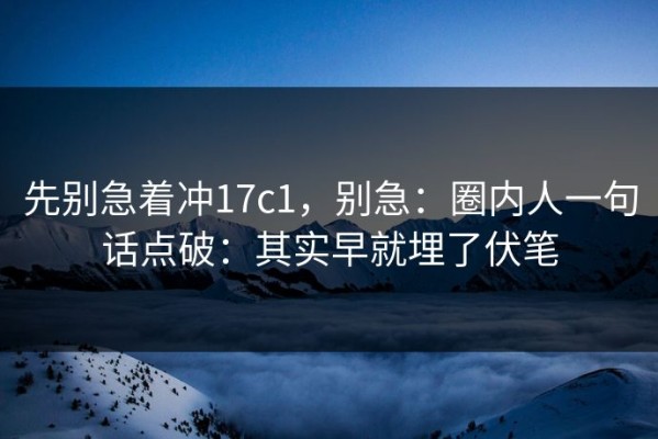 先别急着冲17c1，别急：圈内人一句话点破：其实早就埋了伏笔