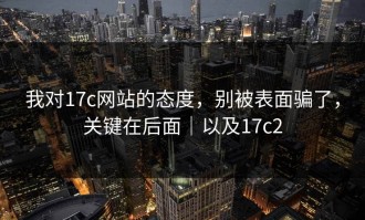 我对17c网站的态度，别被表面骗了，关键在后面｜以及17c2