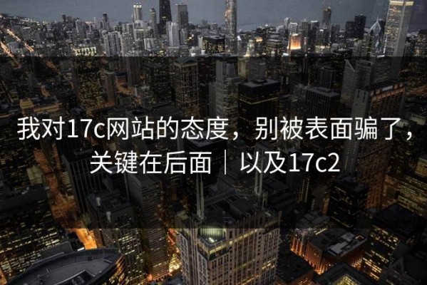 我对17c网站的态度，别被表面骗了，关键在后面｜以及17c2