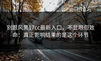 别跟风黑17cc最新入口，不显眼但致命：真正影响结果的是这个环节