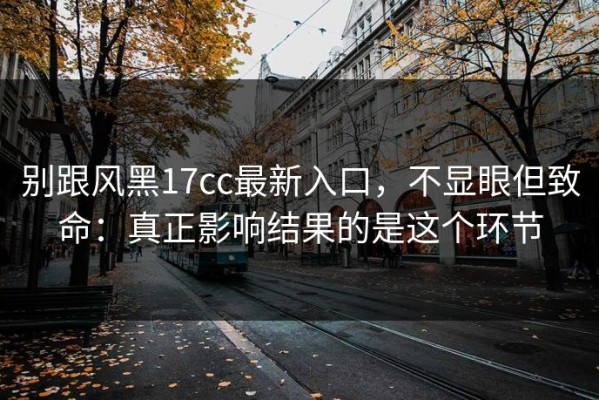 别跟风黑17cc最新入口，不显眼但致命：真正影响结果的是这个环节