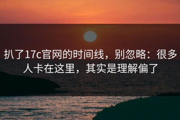 扒了17c官网的时间线，别忽略：很多人卡在这里，其实是理解偏了