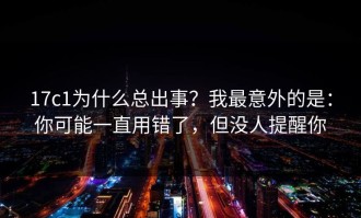 17c1为什么总出事？我最意外的是：你可能一直用错了，但没人提醒你