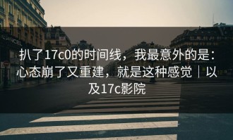 扒了17c0的时间线，我最意外的是：心态崩了又重建，就是这种感觉｜以及17c影院