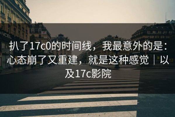 扒了17c0的时间线，我最意外的是：心态崩了又重建，就是这种感觉｜以及17c影院
