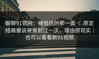 聊聊91官网：被低估的那一面 ｜ 原定结局据说被推翻过一次，理由很现实｜也可以看看新91视频