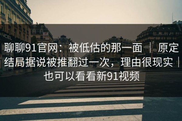 聊聊91官网：被低估的那一面 ｜ 原定结局据说被推翻过一次，理由很现实｜也可以看看新91视频