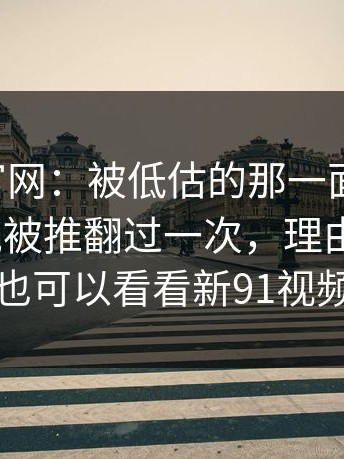 聊聊91官网：被低估的那一面 ｜ 原定结局据说被推翻过一次，理由很现实｜也可以看看新91视频