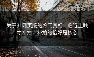 关于91网页版的冷门真相：临近上映才补拍，补拍的恰好是核心