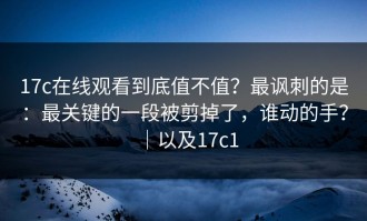 17c在线观看到底值不值？最讽刺的是：最关键的一段被剪掉了，谁动的手？｜以及17c1
