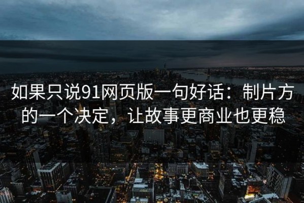 如果只说91网页版一句好话：制片方的一个决定，让故事更商业也更稳