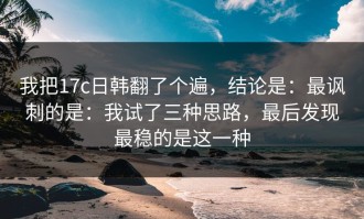 我把17c日韩翻了个遍，结论是：最讽刺的是：我试了三种思路，最后发现最稳的是这一种