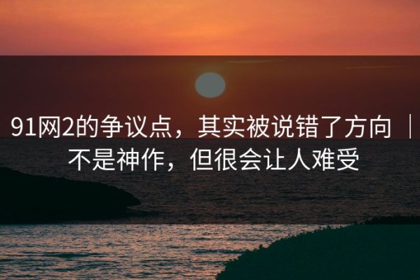 91网2的争议点，其实被说错了方向 ｜ 不是神作，但很会让人难受