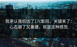 我承认我低估了17c影院，关键来了：心态崩了又重建，就是这种感觉