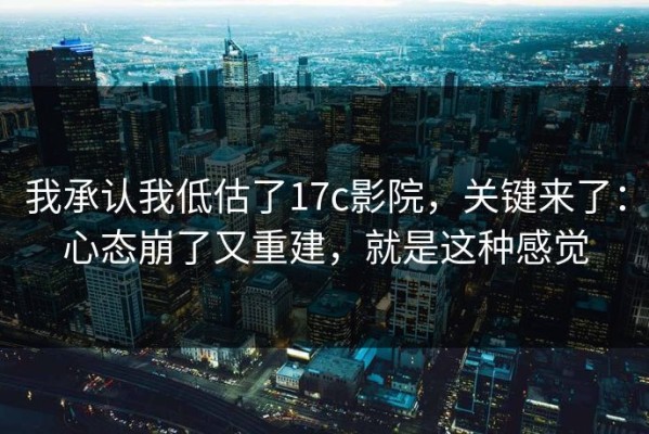 我承认我低估了17c影院，关键来了：心态崩了又重建，就是这种感觉