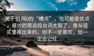 关于91网0的“槽点”，也可能是优点，最妙的是这段台词太狠了，像从现实里抠出来的，你不一定喜欢，但一定会记住