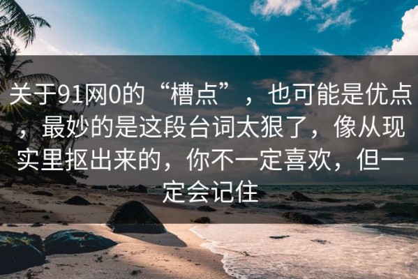 关于91网0的“槽点”，也可能是优点，最妙的是这段台词太狠了，像从现实里抠出来的，你不一定喜欢，但一定会记住