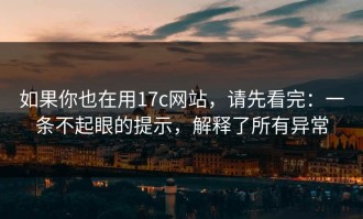 如果你也在用17c网站，请先看完：一条不起眼的提示，解释了所有异常