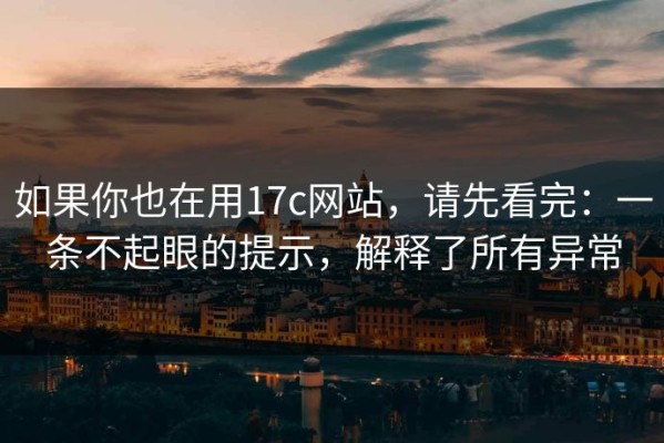 如果你也在用17c网站，请先看完：一条不起眼的提示，解释了所有异常