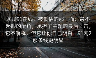 聊聊91在线：被低估的那一面：最不起眼的配角，承担了主题的最后一击，它不解释，但它让你自己明白｜91网2那条线更明显