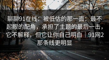 聊聊91在线：被低估的那一面：最不起眼的配角，承担了主题的最后一击，它不解释，但它让你自己明白｜91网2那条线更明显
