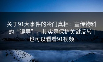 关于91大事件的冷门真相：宣传物料的“误导”，其实是保护关键反转｜也可以看看91视频