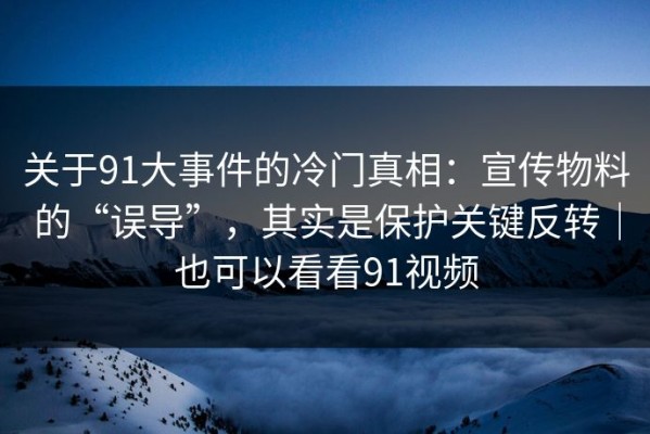 关于91大事件的冷门真相：宣传物料的“误导”，其实是保护关键反转｜也可以看看91视频