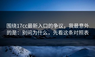 围绕17cc最新入口的争议，我最意外的是：别问为什么，先看这条对照表
