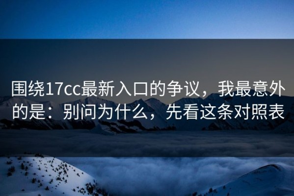 围绕17cc最新入口的争议，我最意外的是：别问为什么，先看这条对照表
