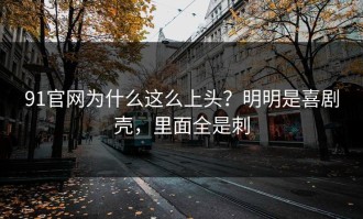 91官网为什么这么上头？明明是喜剧壳，里面全是刺