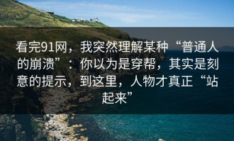 看完91网，我突然理解某种“普通人的崩溃”：你以为是穿帮，其实是刻意的提示，到这里，人物才真正“站起来”