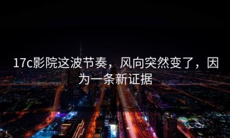 17c影院这波节奏，风向突然变了，因为一条新证据