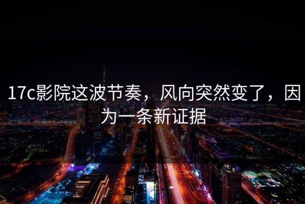 17c影院这波节奏，风向突然变了，因为一条新证据