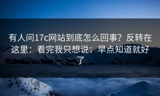 有人问17c网站到底怎么回事？反转在这里：看完我只想说：早点知道就好了