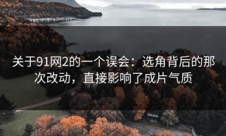关于91网2的一个误会：选角背后的那次改动，直接影响了成片气质