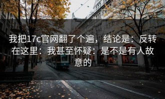 我把17c官网翻了个遍，结论是：反转在这里：我甚至怀疑：是不是有人故意的