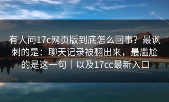 有人问17c网页版到底怎么回事？最讽刺的是：聊天记录被翻出来，最尴尬的是这一句｜以及17cc最新入口