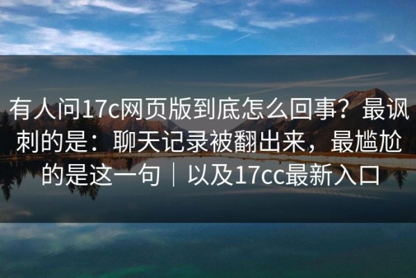 有人问17c网页版到底怎么回事？最讽刺的是：聊天记录被翻出来，最尴尬的是这一句｜以及17cc最新入口