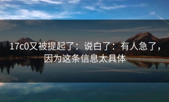 17c0又被提起了：说白了：有人急了，因为这条信息太具体