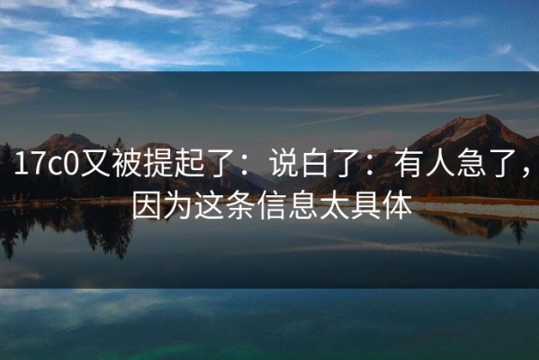 17c0又被提起了：说白了：有人急了，因为这条信息太具体