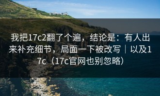 我把17c2翻了个遍，结论是：有人出来补充细节，局面一下被改写｜以及17c（17c官网也别忽略）