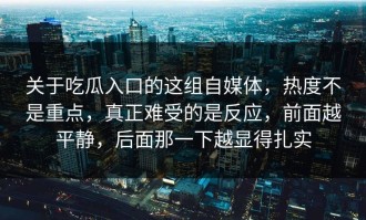 关于吃瓜入口的这组自媒体，热度不是重点，真正难受的是反应，前面越平静，后面那一下越显得扎实