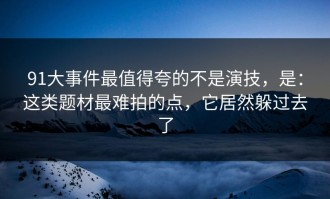 91大事件最值得夸的不是演技，是：这类题材最难拍的点，它居然躲过去了
