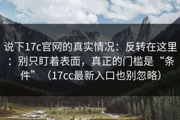 说下17c官网的真实情况：反转在这里：别只盯着表面，真正的门槛是“条件”（17cc最新入口也别忽略）