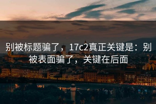 别被标题骗了，17c2真正关键是：别被表面骗了，关键在后面