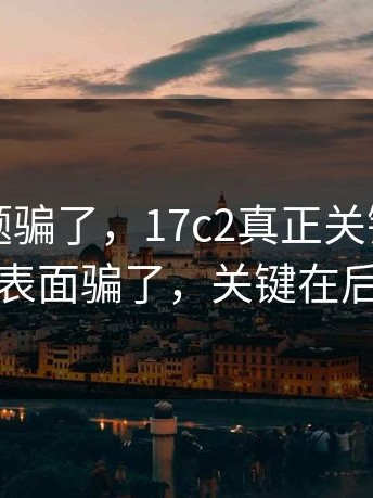别被标题骗了，17c2真正关键是：别被表面骗了，关键在后面