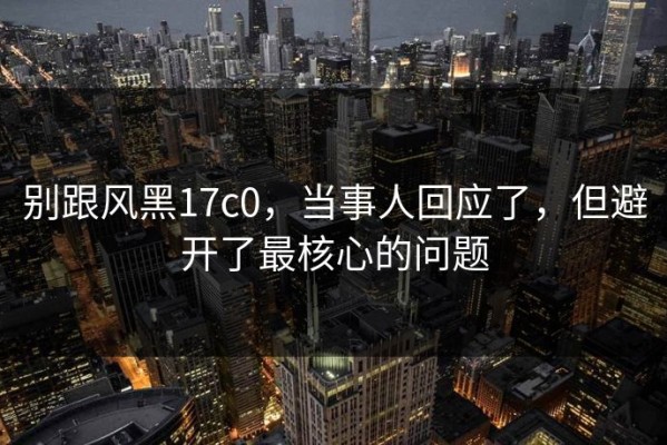 别跟风黑17c0，当事人回应了，但避开了最核心的问题
