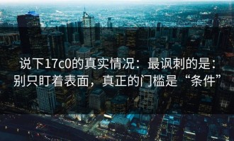 说下17c0的真实情况：最讽刺的是：别只盯着表面，真正的门槛是“条件”