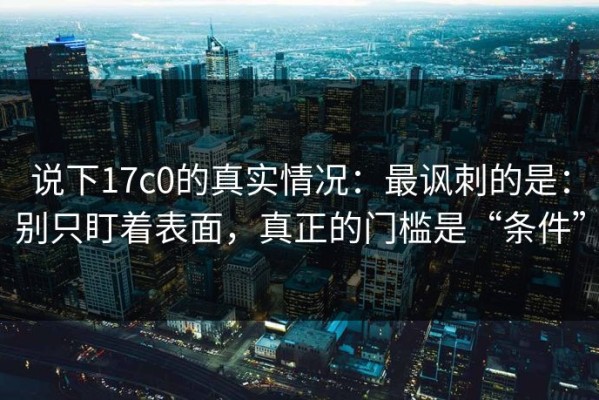 说下17c0的真实情况：最讽刺的是：别只盯着表面，真正的门槛是“条件”
